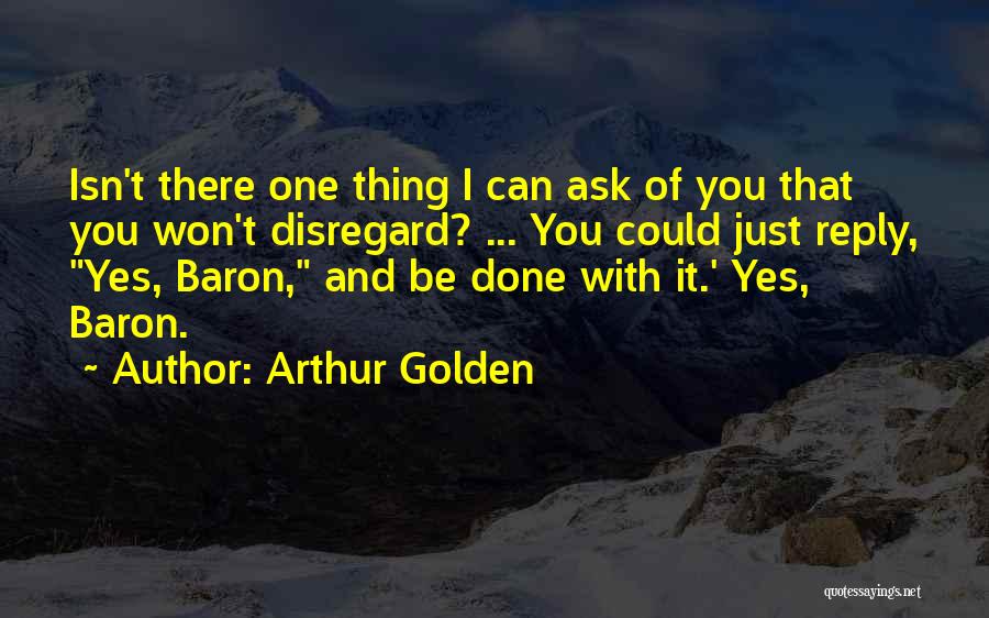 Arthur Golden Quotes: Isn't There One Thing I Can Ask Of You That You Won't Disregard? ... You Could Just Reply, Yes, Baron,