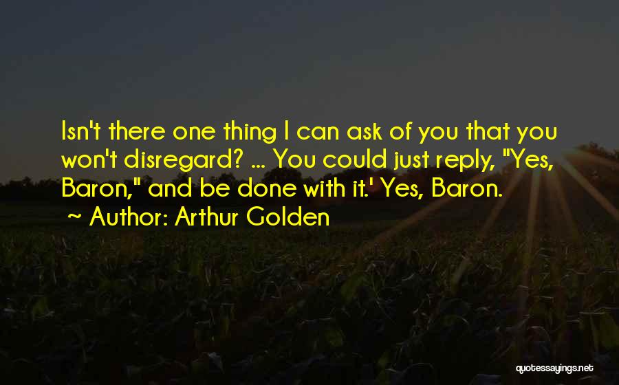 Arthur Golden Quotes: Isn't There One Thing I Can Ask Of You That You Won't Disregard? ... You Could Just Reply, Yes, Baron,