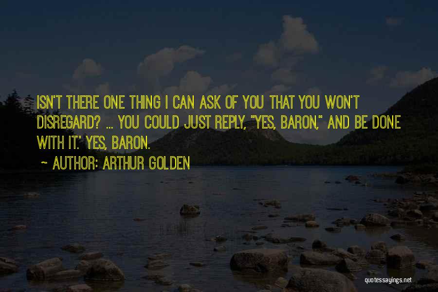 Arthur Golden Quotes: Isn't There One Thing I Can Ask Of You That You Won't Disregard? ... You Could Just Reply, Yes, Baron,