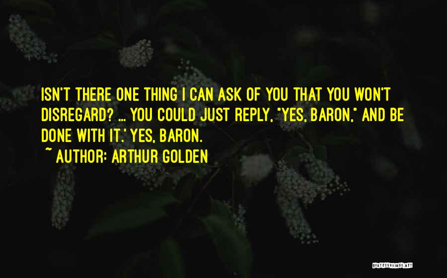 Arthur Golden Quotes: Isn't There One Thing I Can Ask Of You That You Won't Disregard? ... You Could Just Reply, Yes, Baron,