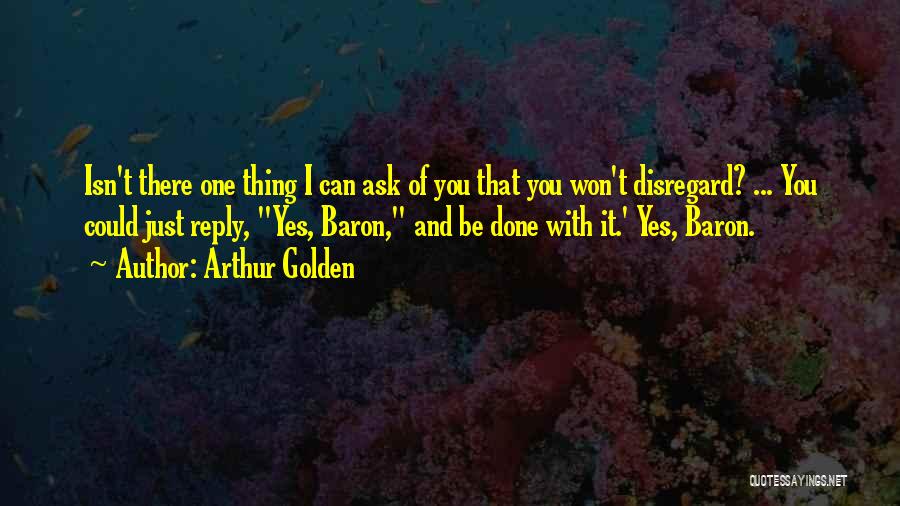 Arthur Golden Quotes: Isn't There One Thing I Can Ask Of You That You Won't Disregard? ... You Could Just Reply, Yes, Baron,