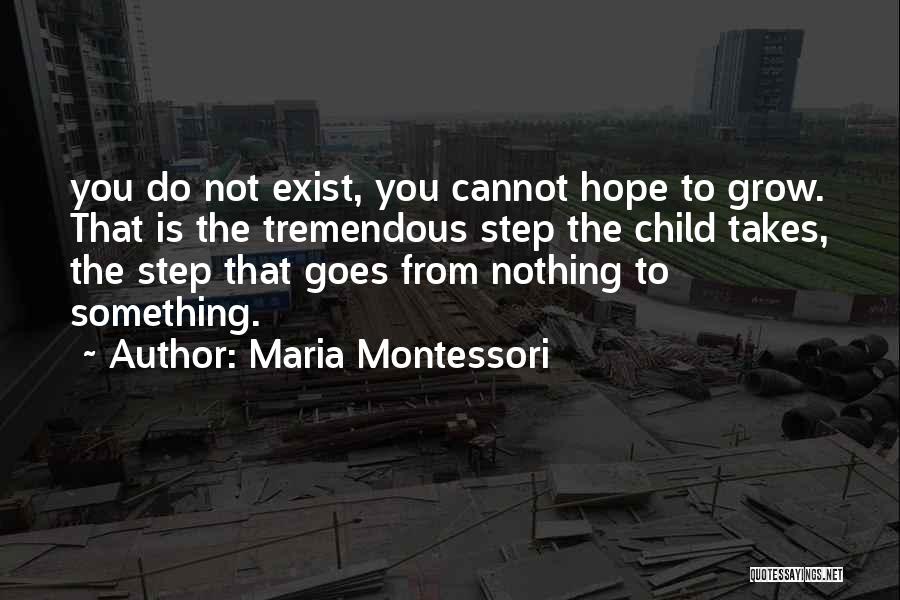 Maria Montessori Quotes: You Do Not Exist, You Cannot Hope To Grow. That Is The Tremendous Step The Child Takes, The Step That