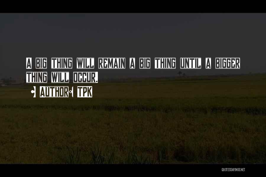 TPK Quotes: A Big Thing Will Remain A Big Thing Until A Bigger Thing Will Occur.