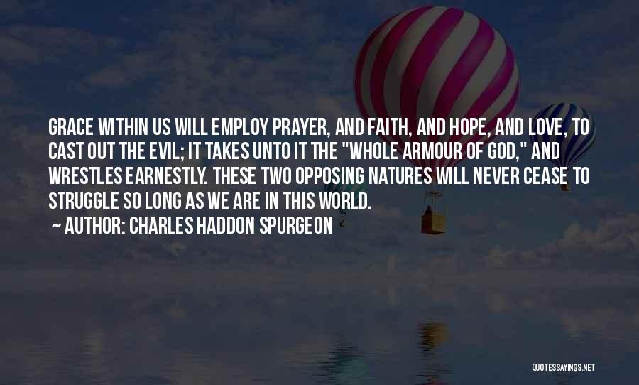 Charles Haddon Spurgeon Quotes: Grace Within Us Will Employ Prayer, And Faith, And Hope, And Love, To Cast Out The Evil; It Takes Unto