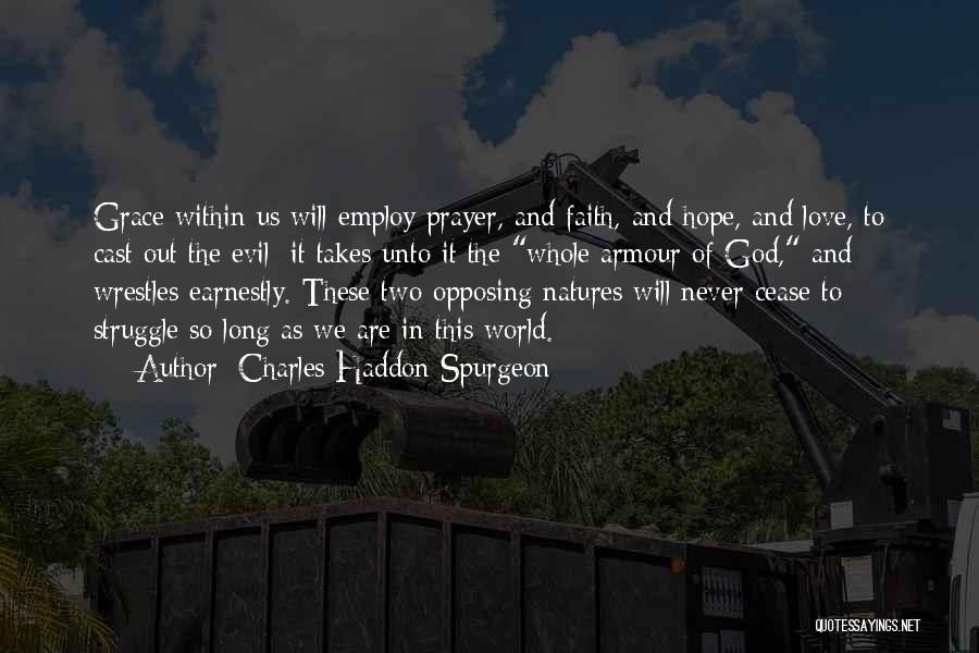 Charles Haddon Spurgeon Quotes: Grace Within Us Will Employ Prayer, And Faith, And Hope, And Love, To Cast Out The Evil; It Takes Unto