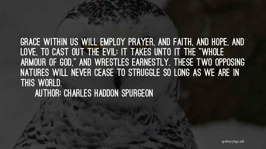 Charles Haddon Spurgeon Quotes: Grace Within Us Will Employ Prayer, And Faith, And Hope, And Love, To Cast Out The Evil; It Takes Unto