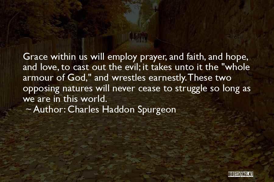 Charles Haddon Spurgeon Quotes: Grace Within Us Will Employ Prayer, And Faith, And Hope, And Love, To Cast Out The Evil; It Takes Unto