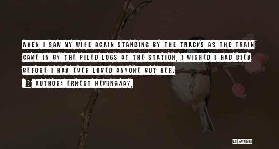 Ernest Hemingway, Quotes: When I Saw My Wife Again Standing By The Tracks As The Train Came In By The Piled Logs At