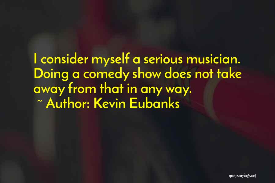 Kevin Eubanks Quotes: I Consider Myself A Serious Musician. Doing A Comedy Show Does Not Take Away From That In Any Way.