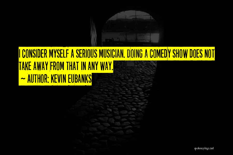 Kevin Eubanks Quotes: I Consider Myself A Serious Musician. Doing A Comedy Show Does Not Take Away From That In Any Way.