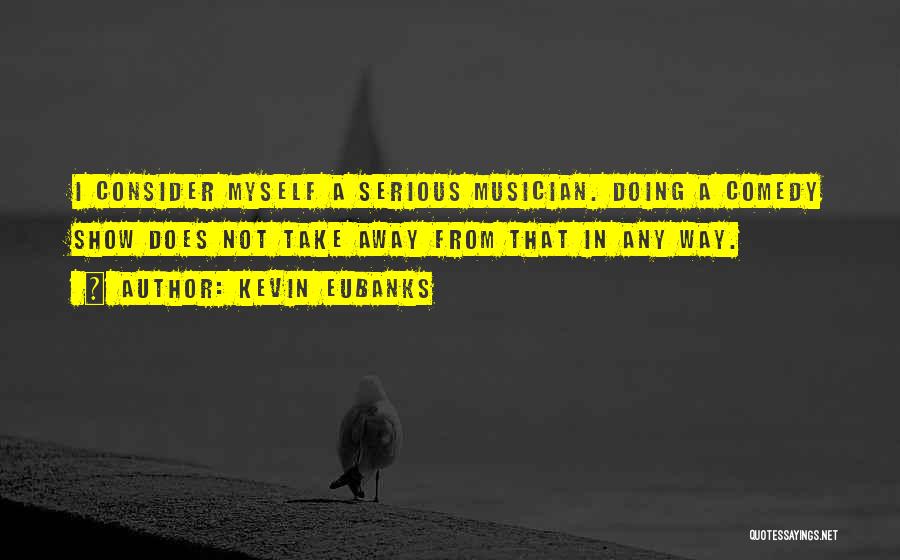 Kevin Eubanks Quotes: I Consider Myself A Serious Musician. Doing A Comedy Show Does Not Take Away From That In Any Way.