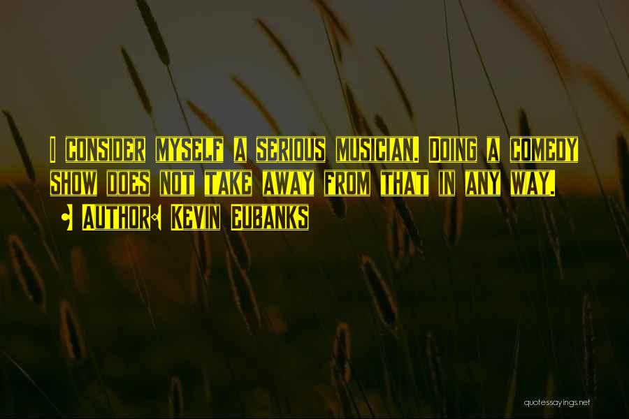 Kevin Eubanks Quotes: I Consider Myself A Serious Musician. Doing A Comedy Show Does Not Take Away From That In Any Way.