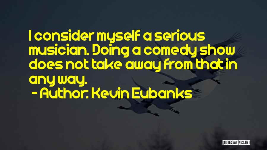 Kevin Eubanks Quotes: I Consider Myself A Serious Musician. Doing A Comedy Show Does Not Take Away From That In Any Way.
