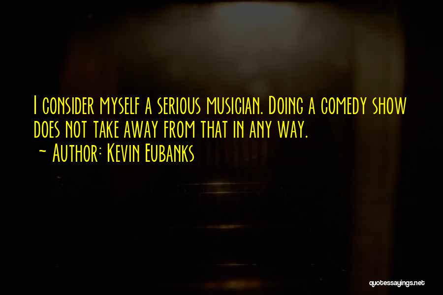Kevin Eubanks Quotes: I Consider Myself A Serious Musician. Doing A Comedy Show Does Not Take Away From That In Any Way.