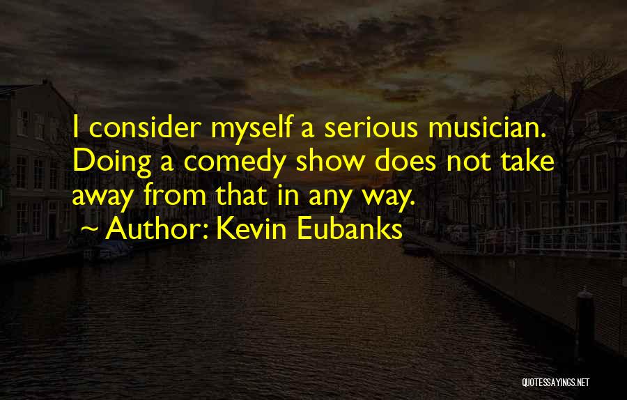 Kevin Eubanks Quotes: I Consider Myself A Serious Musician. Doing A Comedy Show Does Not Take Away From That In Any Way.