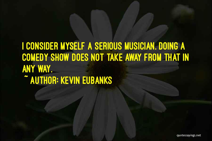 Kevin Eubanks Quotes: I Consider Myself A Serious Musician. Doing A Comedy Show Does Not Take Away From That In Any Way.