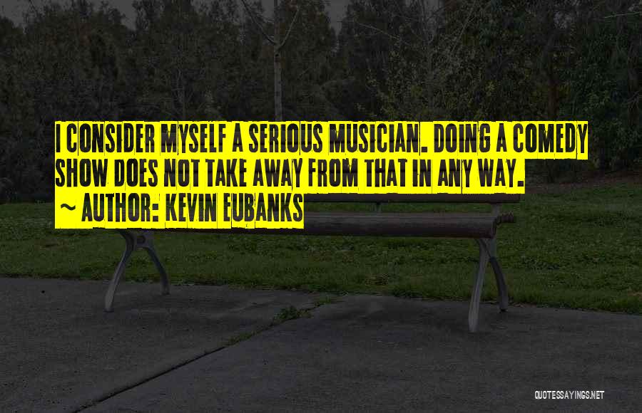 Kevin Eubanks Quotes: I Consider Myself A Serious Musician. Doing A Comedy Show Does Not Take Away From That In Any Way.