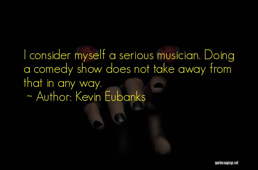 Kevin Eubanks Quotes: I Consider Myself A Serious Musician. Doing A Comedy Show Does Not Take Away From That In Any Way.