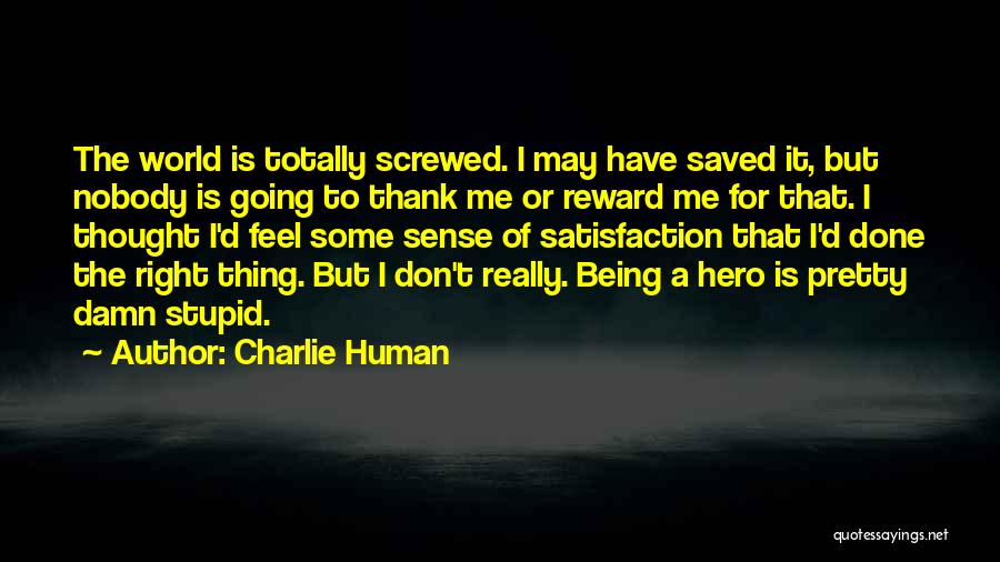 Charlie Human Quotes: The World Is Totally Screwed. I May Have Saved It, But Nobody Is Going To Thank Me Or Reward Me