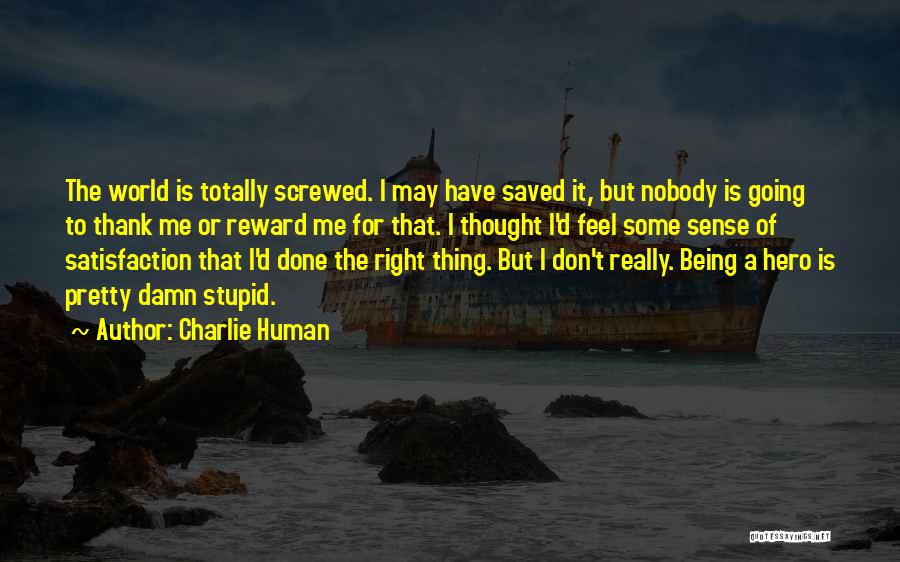 Charlie Human Quotes: The World Is Totally Screwed. I May Have Saved It, But Nobody Is Going To Thank Me Or Reward Me