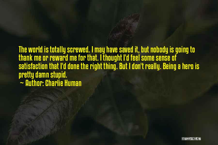 Charlie Human Quotes: The World Is Totally Screwed. I May Have Saved It, But Nobody Is Going To Thank Me Or Reward Me