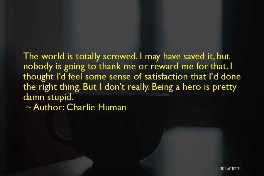 Charlie Human Quotes: The World Is Totally Screwed. I May Have Saved It, But Nobody Is Going To Thank Me Or Reward Me