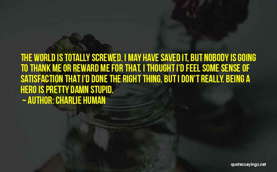 Charlie Human Quotes: The World Is Totally Screwed. I May Have Saved It, But Nobody Is Going To Thank Me Or Reward Me