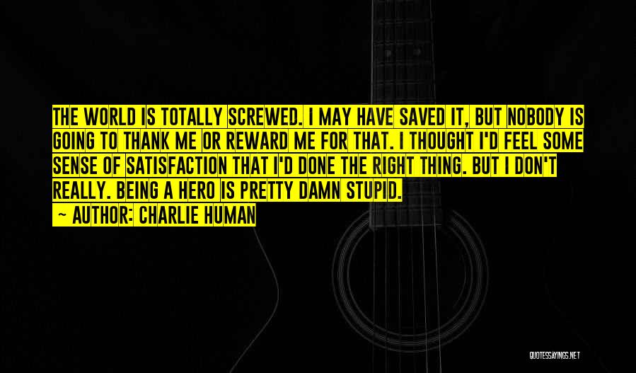 Charlie Human Quotes: The World Is Totally Screwed. I May Have Saved It, But Nobody Is Going To Thank Me Or Reward Me