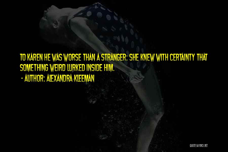 Alexandra Kleeman Quotes: To Karen He Was Worse Than A Stranger: She Knew With Certainty That Something Weird Lurked Inside Him.