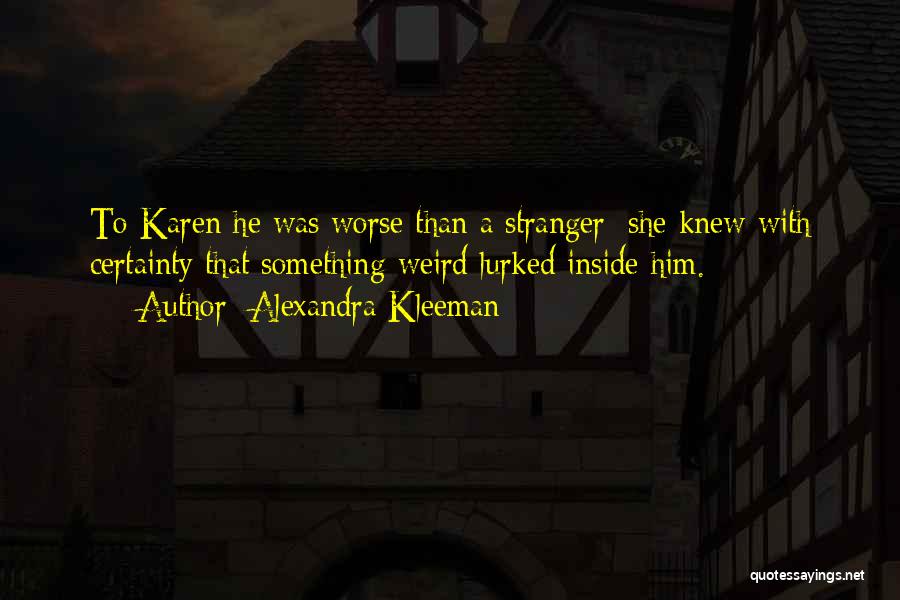 Alexandra Kleeman Quotes: To Karen He Was Worse Than A Stranger: She Knew With Certainty That Something Weird Lurked Inside Him.
