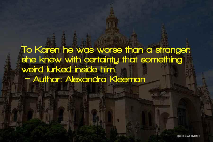 Alexandra Kleeman Quotes: To Karen He Was Worse Than A Stranger: She Knew With Certainty That Something Weird Lurked Inside Him.