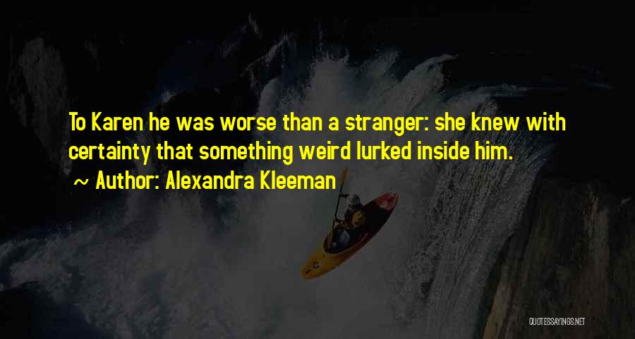 Alexandra Kleeman Quotes: To Karen He Was Worse Than A Stranger: She Knew With Certainty That Something Weird Lurked Inside Him.