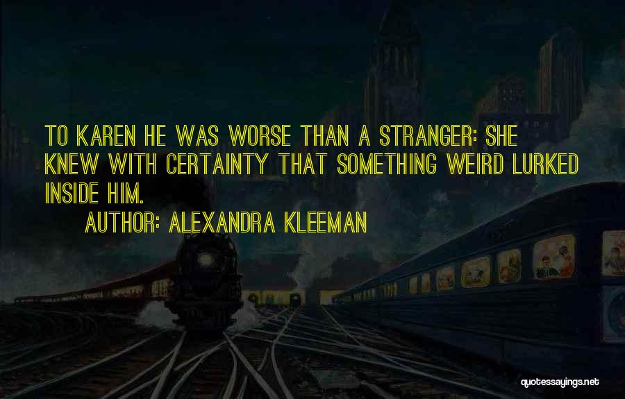 Alexandra Kleeman Quotes: To Karen He Was Worse Than A Stranger: She Knew With Certainty That Something Weird Lurked Inside Him.
