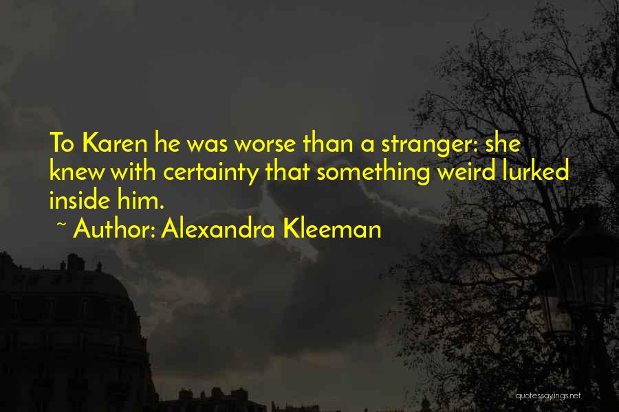 Alexandra Kleeman Quotes: To Karen He Was Worse Than A Stranger: She Knew With Certainty That Something Weird Lurked Inside Him.