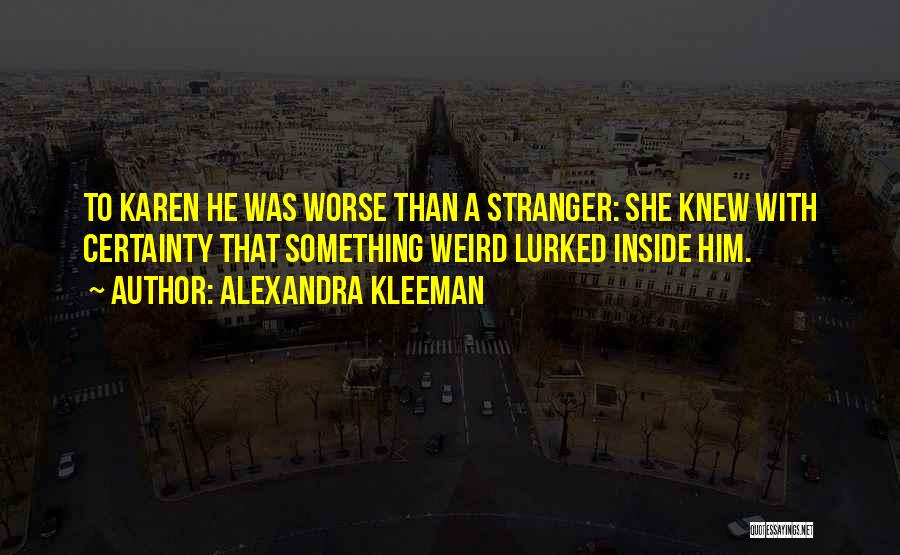Alexandra Kleeman Quotes: To Karen He Was Worse Than A Stranger: She Knew With Certainty That Something Weird Lurked Inside Him.