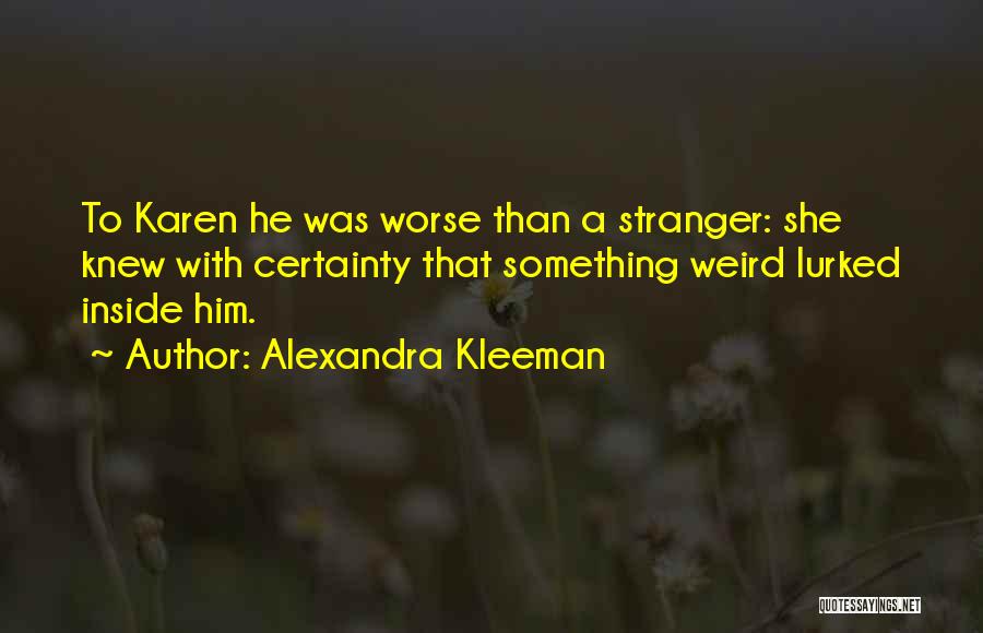 Alexandra Kleeman Quotes: To Karen He Was Worse Than A Stranger: She Knew With Certainty That Something Weird Lurked Inside Him.