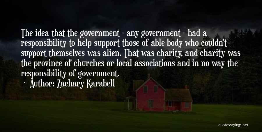 Zachary Karabell Quotes: The Idea That The Government - Any Government - Had A Responsibility To Help Support Those Of Able Body Who
