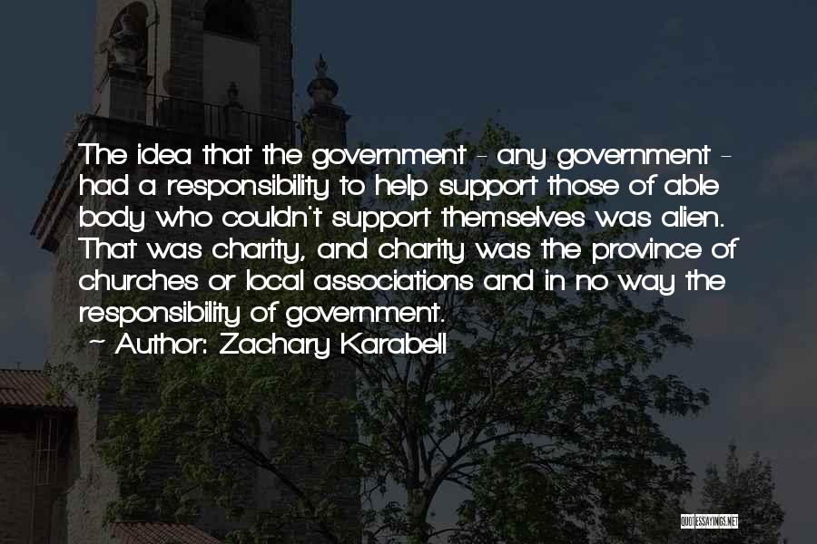 Zachary Karabell Quotes: The Idea That The Government - Any Government - Had A Responsibility To Help Support Those Of Able Body Who