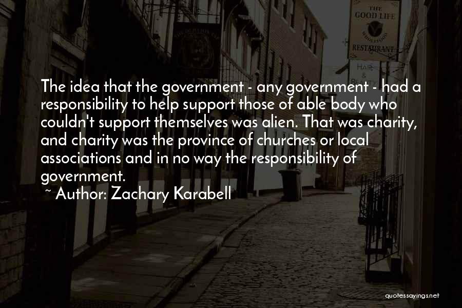 Zachary Karabell Quotes: The Idea That The Government - Any Government - Had A Responsibility To Help Support Those Of Able Body Who