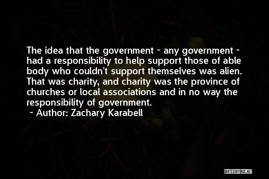 Zachary Karabell Quotes: The Idea That The Government - Any Government - Had A Responsibility To Help Support Those Of Able Body Who