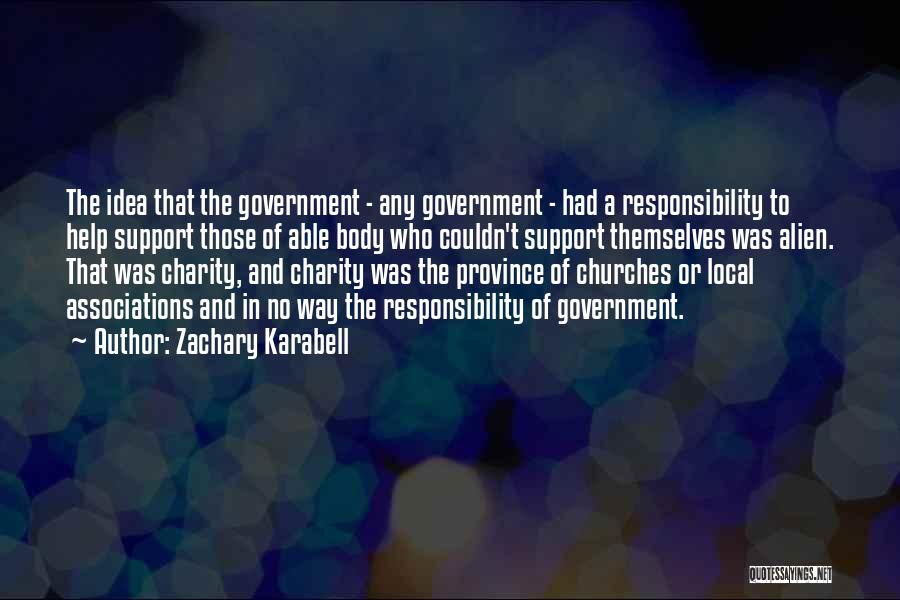 Zachary Karabell Quotes: The Idea That The Government - Any Government - Had A Responsibility To Help Support Those Of Able Body Who