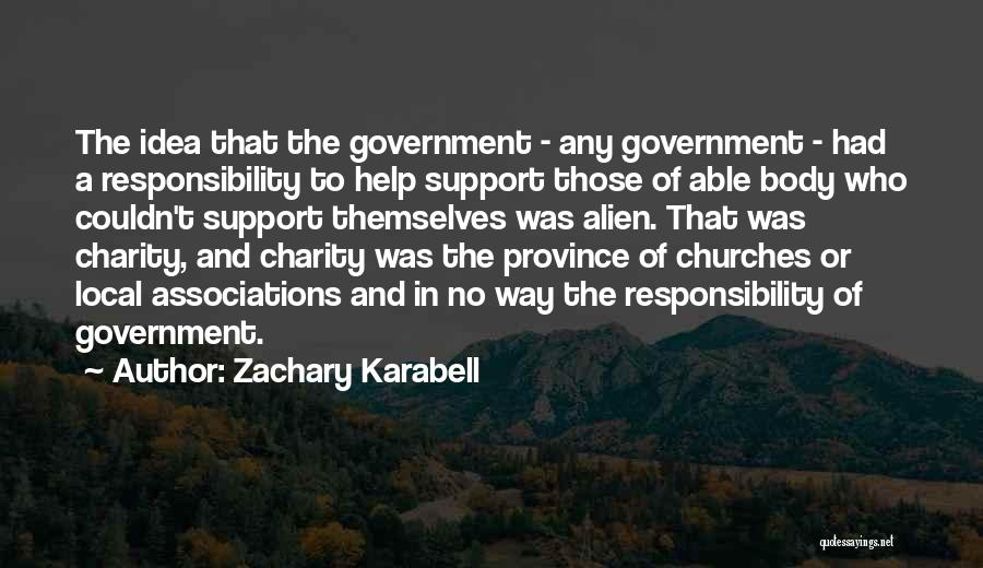 Zachary Karabell Quotes: The Idea That The Government - Any Government - Had A Responsibility To Help Support Those Of Able Body Who