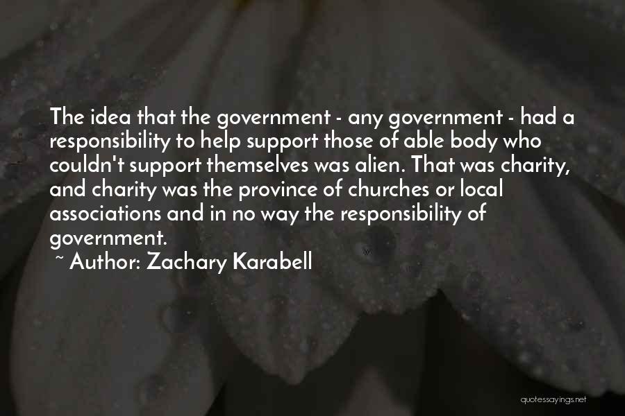 Zachary Karabell Quotes: The Idea That The Government - Any Government - Had A Responsibility To Help Support Those Of Able Body Who