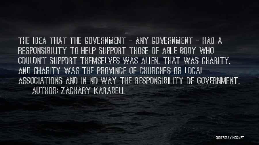 Zachary Karabell Quotes: The Idea That The Government - Any Government - Had A Responsibility To Help Support Those Of Able Body Who