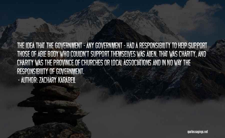 Zachary Karabell Quotes: The Idea That The Government - Any Government - Had A Responsibility To Help Support Those Of Able Body Who