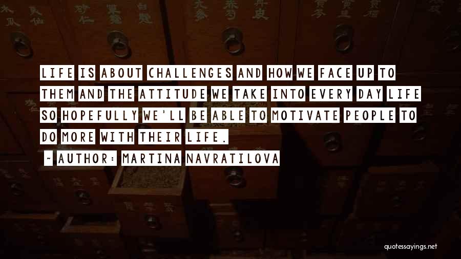 Martina Navratilova Quotes: Life Is About Challenges And How We Face Up To Them And The Attitude We Take Into Every Day Life