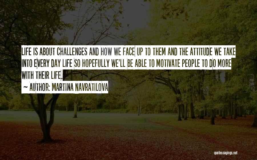 Martina Navratilova Quotes: Life Is About Challenges And How We Face Up To Them And The Attitude We Take Into Every Day Life