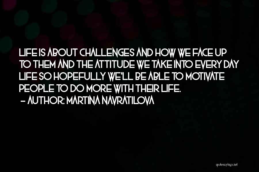 Martina Navratilova Quotes: Life Is About Challenges And How We Face Up To Them And The Attitude We Take Into Every Day Life