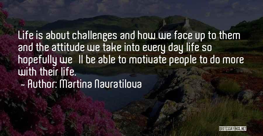 Martina Navratilova Quotes: Life Is About Challenges And How We Face Up To Them And The Attitude We Take Into Every Day Life