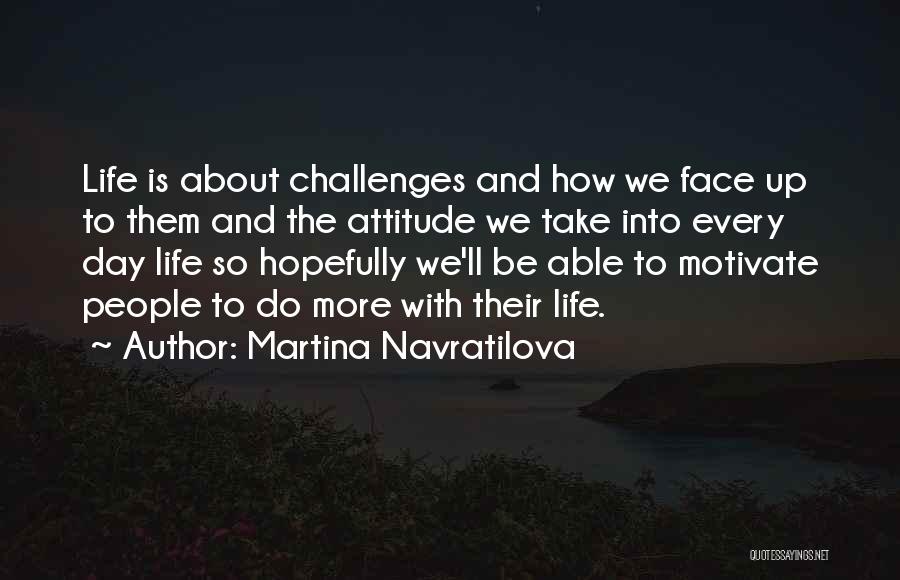 Martina Navratilova Quotes: Life Is About Challenges And How We Face Up To Them And The Attitude We Take Into Every Day Life